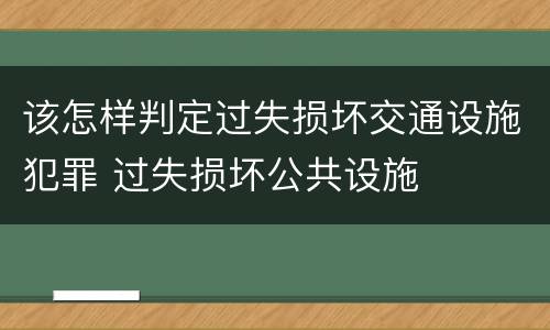 该怎样判定过失损坏交通设施犯罪 过失损坏公共设施