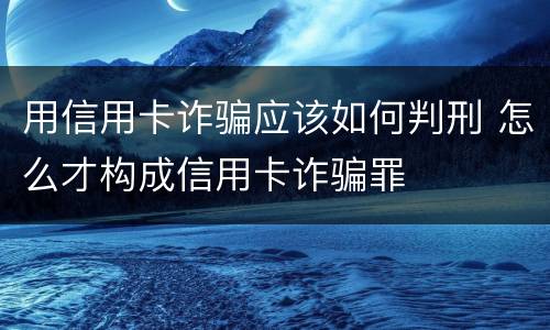 用信用卡诈骗应该如何判刑 怎么才构成信用卡诈骗罪