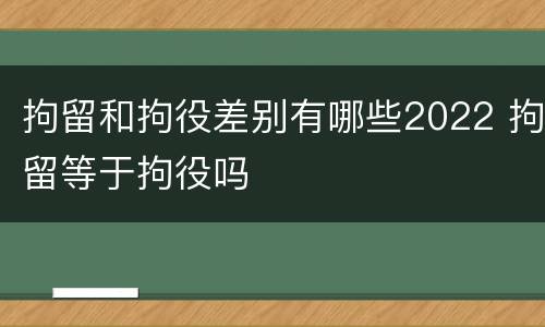 拘留和拘役差别有哪些2022 拘留等于拘役吗