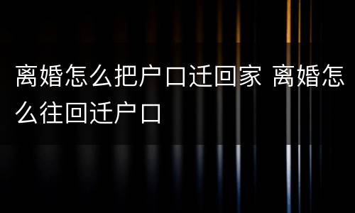 离婚怎么把户口迁回家 离婚怎么往回迁户口