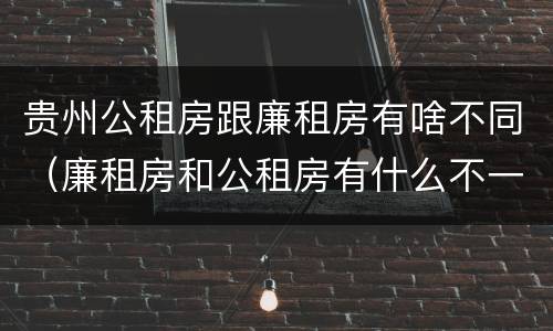 贵州公租房跟廉租房有啥不同（廉租房和公租房有什么不一样）