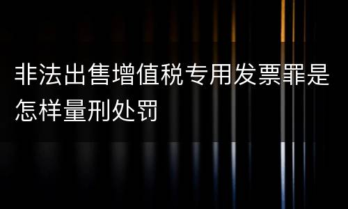 非法出售增值税专用发票罪是怎样量刑处罚