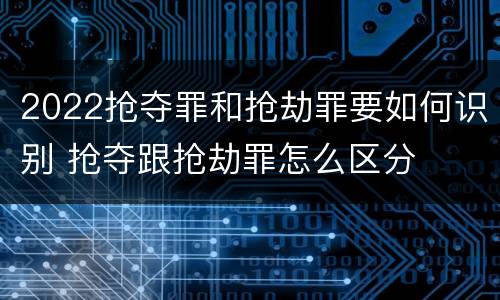 2022抢夺罪和抢劫罪要如何识别 抢夺跟抢劫罪怎么区分