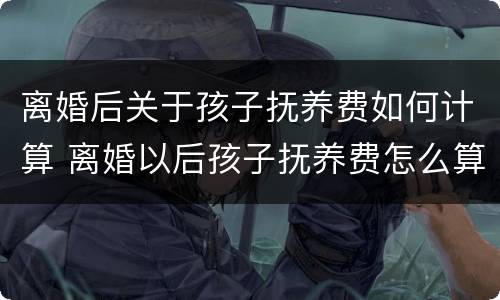 离婚后关于孩子抚养费如何计算 离婚以后孩子抚养费怎么算