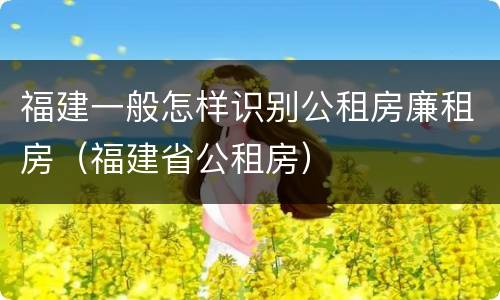 福建一般怎样识别公租房廉租房（福建省公租房）