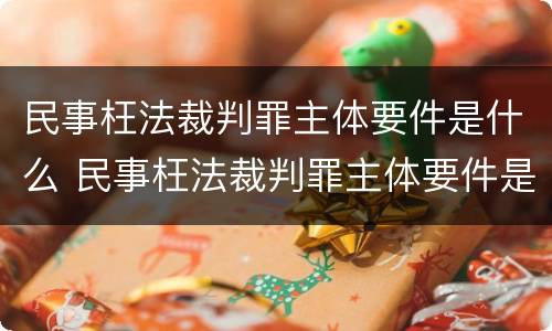 民事枉法裁判罪主体要件是什么 民事枉法裁判罪主体要件是什么呢