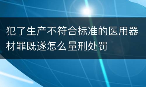 犯了生产不符合标准的医用器材罪既遂怎么量刑处罚