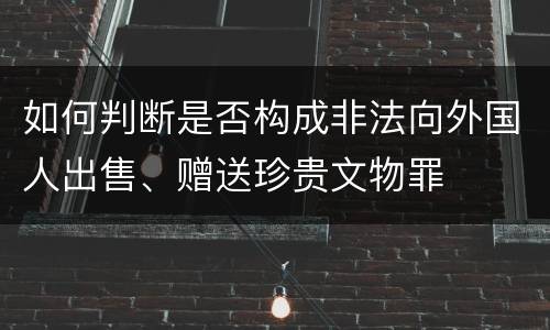 如何判断是否构成非法向外国人出售、赠送珍贵文物罪