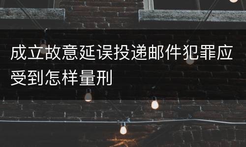 成立故意延误投递邮件犯罪应受到怎样量刑