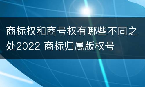 商标权和商号权有哪些不同之处2022 商标归属版权号