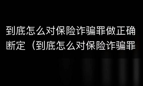 到底怎么对保险诈骗罪做正确断定（到底怎么对保险诈骗罪做正确断定的）