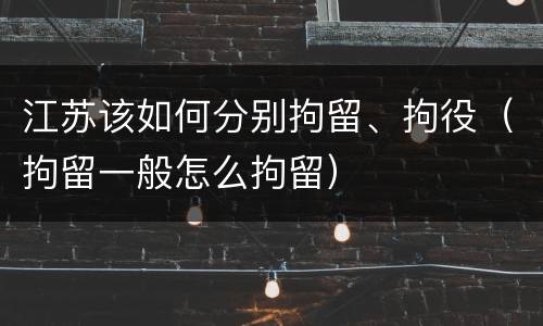江苏该如何分别拘留、拘役（拘留一般怎么拘留）
