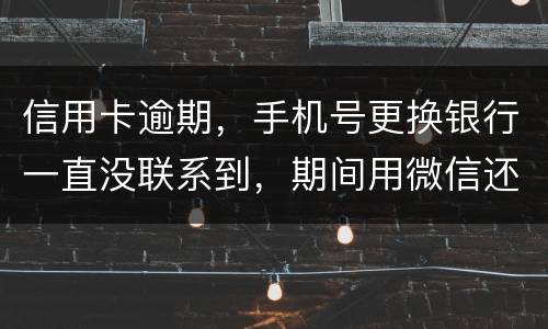 信用卡逾期，手机号更换银行一直没联系到，期间用微信还款还不上，在本地银行还款也不