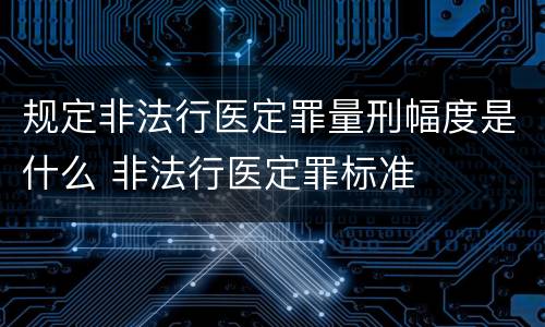 规定非法行医定罪量刑幅度是什么 非法行医定罪标准