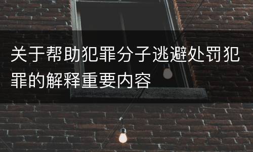 关于帮助犯罪分子逃避处罚犯罪的解释重要内容