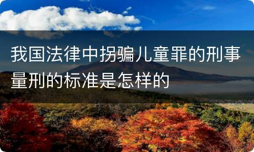 我国法律中拐骗儿童罪的刑事量刑的标准是怎样的