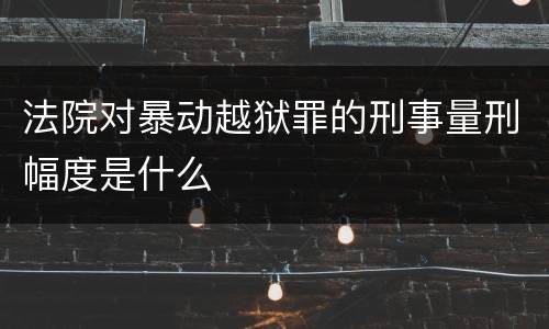 法院对暴动越狱罪的刑事量刑幅度是什么