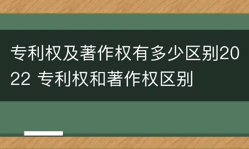专利权及著作权有多少区别2022 专利权和著作权区别