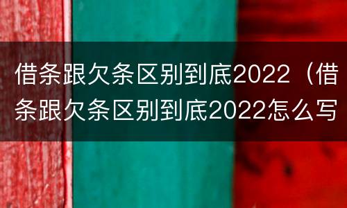 借条跟欠条区别到底2022（借条跟欠条区别到底2022怎么写）