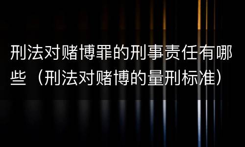 刑法对赌博罪的刑事责任有哪些（刑法对赌博的量刑标准）