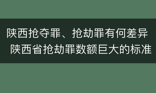 陕西抢夺罪、抢劫罪有何差异 陕西省抢劫罪数额巨大的标准
