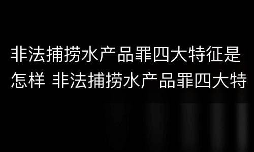 非法捕捞水产品罪四大特征是怎样 非法捕捞水产品罪四大特征是怎样形成的