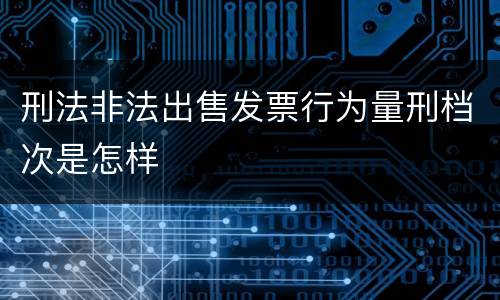 刑法非法出售发票行为量刑档次是怎样