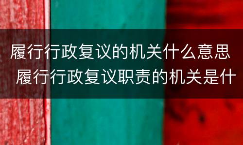 履行行政复议的机关什么意思 履行行政复议职责的机关是什么