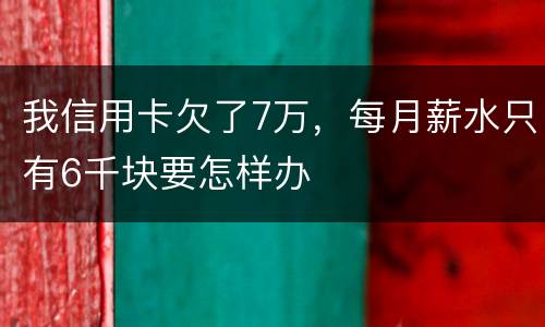 我信用卡欠了7万，每月薪水只有6千块要怎样办