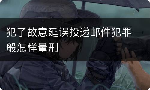 犯了故意延误投递邮件犯罪一般怎样量刑