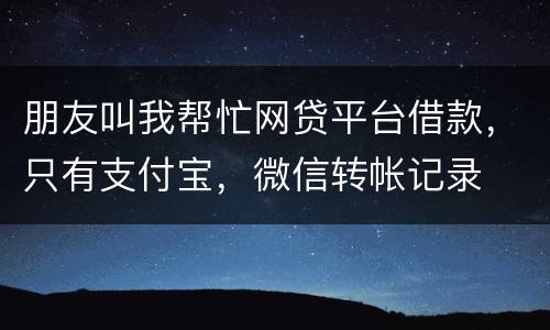 朋友叫我帮忙网贷平台借款，只有支付宝，微信转帐记录