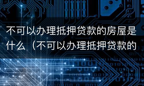 不可以办理抵押贷款的房屋是什么（不可以办理抵押贷款的房屋是什么性质）