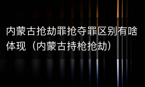 内蒙古抢劫罪抢夺罪区别有啥体现（内蒙古持枪抢劫）