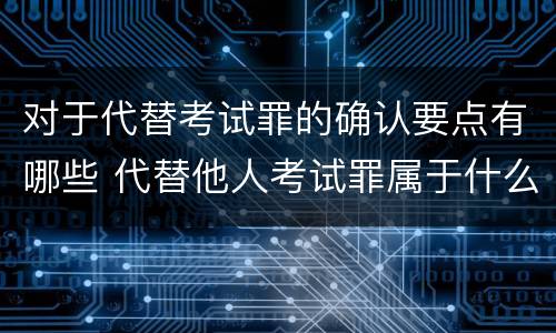 对于代替考试罪的确认要点有哪些 代替他人考试罪属于什么类犯罪