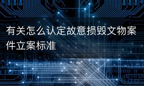 有关怎么认定故意损毁文物案件立案标准