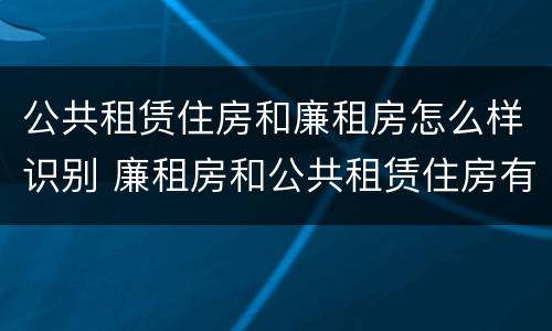 公共租赁住房和廉租房怎么样识别 廉租房和公共租赁住房有什么区别