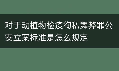 对于动植物检疫徇私舞弊罪公安立案标准是怎么规定