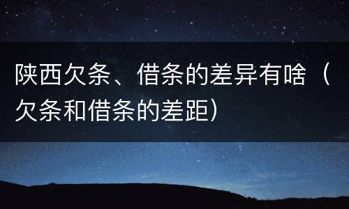 陕西欠条、借条的差异有啥（欠条和借条的差距）