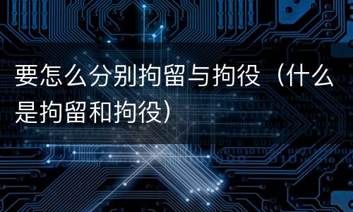 要怎么分别拘留与拘役（什么是拘留和拘役）