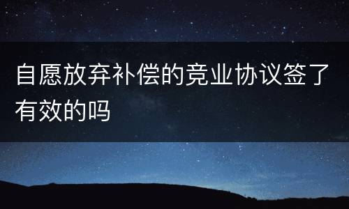 自愿放弃补偿的竞业协议签了有效的吗