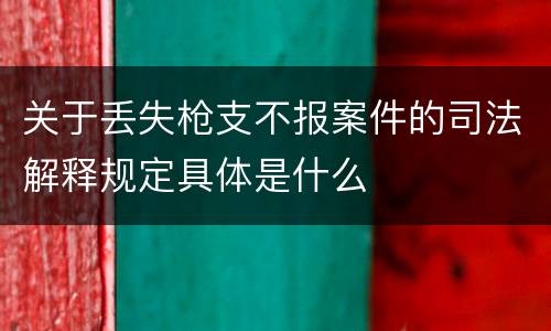 关于丢失枪支不报案件的司法解释规定具体是什么