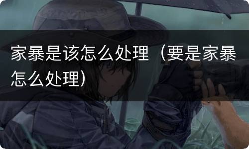 家暴是该怎么处理（要是家暴怎么处理）