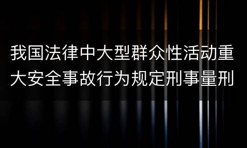 我国法律中大型群众性活动重大安全事故行为规定刑事量刑幅度是什么