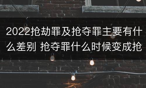 2022抢劫罪及抢夺罪主要有什么差别 抢夺罪什么时候变成抢劫罪