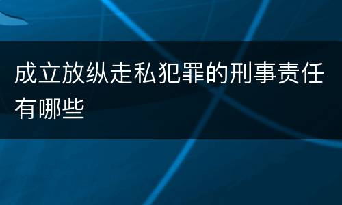成立放纵走私犯罪的刑事责任有哪些