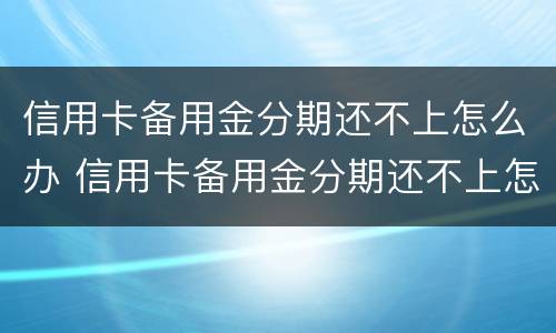 信用卡备用金分期还不上怎么办 信用卡备用金分期还不上怎么办呢