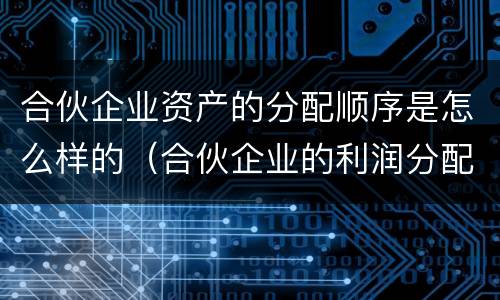 合伙企业资产的分配顺序是怎么样的（合伙企业的利润分配顺序）
