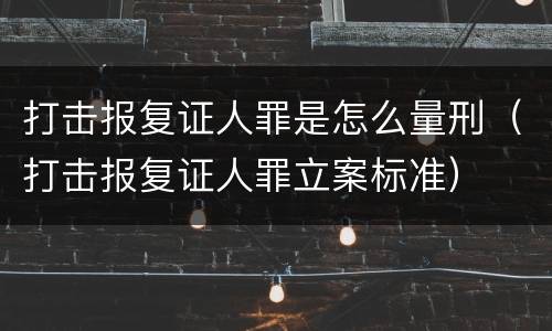 打击报复证人罪是怎么量刑（打击报复证人罪立案标准）
