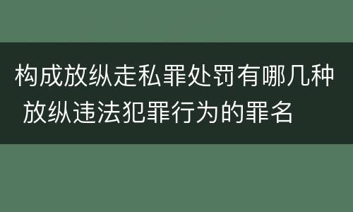 构成放纵走私罪处罚有哪几种 放纵违法犯罪行为的罪名