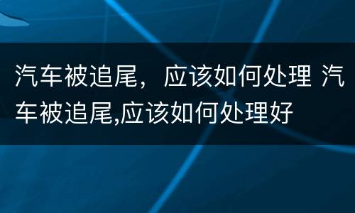 汽车被追尾，应该如何处理 汽车被追尾,应该如何处理好